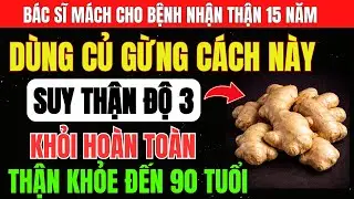 Người THẬN YẾU: Dùng GỪNG theo 6 CÁCH này để THẢI ĐỘC THẬN, hạ CREATININE, Phục Hồi THẬN Từ Gốc!