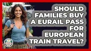 Should Families Buy A Eurail Pass For European Train Travel? - The Family Getaway Guide