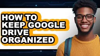 How to Keep Google Drive Organized - Full Guide