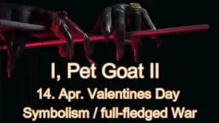 I, Pet Goat & 14  Apr Valentines Day Symbolism, full fledged War