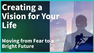 Creating A Positive Life Vision: Letting Go Of Fear And Finding Purpose | Goal Setting
