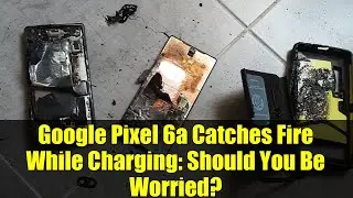Google Pixel 6a Catches Fire While Charging: Should You Be Worried?