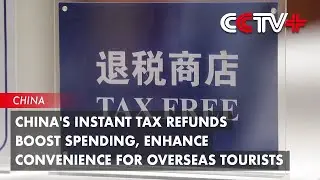China's Instant Tax Refunds Boost Spending, Enhance Convenience for Overseas Tourists