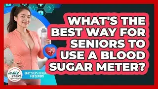 What's The Best Way For Seniors To Use A Blood Sugar Meter? - Daily Steps to Health For Seniors