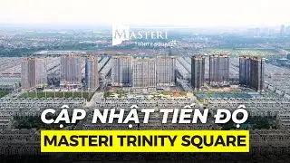 CẬP NHẬT TIẾN ĐỘ DỰ &Aacute;N MASTERI TRINITY SQUARE MỚI NHẤT TH&Aacute;NG 10/2025 !