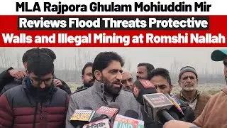 MLA Rajpora Ghulam M Mir Reviews Flood Threats, Protective Walls and Illegal Mining at Romshi Nallah