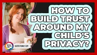 How To Build Trust Around My Child's Privacy?
