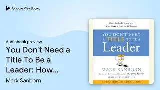 You Don't Need a Title To Be a Leader: How&hellip; by Mark Sanborn &middot; Audiobook preview