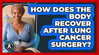 How Does The Body Recover After Lung Cancer Surgery? - Lung Cancer Support Hub