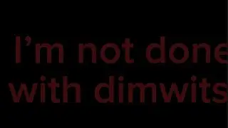 I&rsquo;m NOT done with dimwits!!
