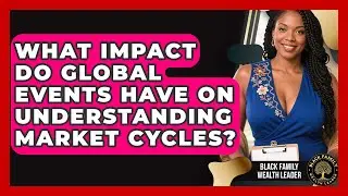 What Impact Do Global Events Have On Understanding Market Cycles? - Black Family Wealth Leader