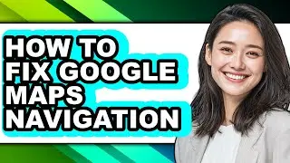 How to Fix Google Maps Navigation - Full Guide