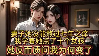 妻子她没能熬过七年之痒，我学着她点了十个女孩，她反而质问我为何变了。
