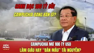 Campuchia mơ 100 tỷ USD: L&agrave;m gi&agrave;u hay &ldquo;b&aacute;n m&aacute;u&rdquo; t&agrave;i nguy&ecirc;n? | Điểm N&oacute;ng Thế Giới 24 giờ