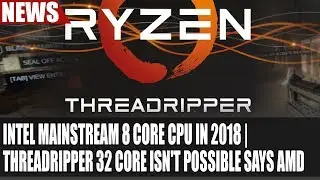 Intel Mainstream 8 Core CPU In 2018 | ThreadRipper 32 Core CPU Isn't Possible Says AMD