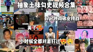 抽象土味勾史视频合集（59），17分钟刘敬挑战。流出来的敬业可以换老大同款归偷灵敏度