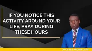 IF YOU NOTICE THIS ACTIVITY AROUND YOUR LIFE, PRAY DURING THESE HOURS | APOSTLE AROME OSAYI |
