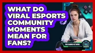What Do Viral Esports Community Moments Mean For Fans? - Pro Gaming Network