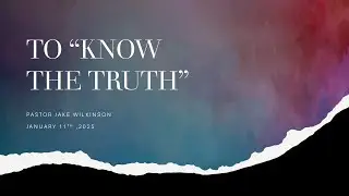 To know the Truth - January 11th, 2025 - Pastor Jake Wilkinson