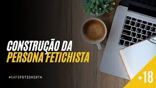 #Caf&eacute;Fetichista 10 - Constru&ccedil;&atilde;o da Persona Fetichista
