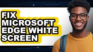 How to Fix Microsoft Edge White Screen - Step by Step