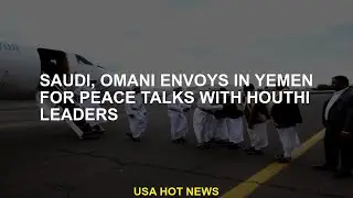 Saudi, Omani envoys in Yemen for peace talks with Houthi leaders