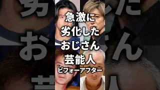 急激に劣化したおじさん芸能人ビフォーアフター