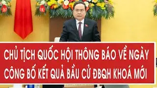 Chủ tịch Quốc hội thông báo về ngày công bố kết quả bầu cử ĐBQH khoá mới