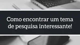 Como encontrar um tema de pesquisa interessante para o mestrado ou doutorado?