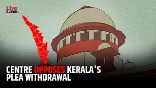 Centre Opposes Kerala's Plea To Withdraw Petitions Against Governor Over Delay In Assent To Bills