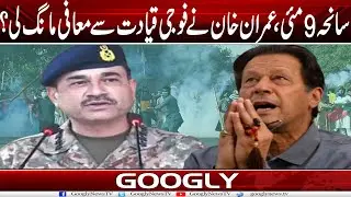 Saniha 9 May, Imran Khan Nai Fauji Qiadat Sai Muafi Mang Lei? | Googly News TV