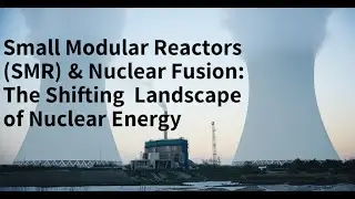 Small Modular Reactors (SMRs) & Nuclear Fusion: The Shifting Landscape of Nuclear Energy