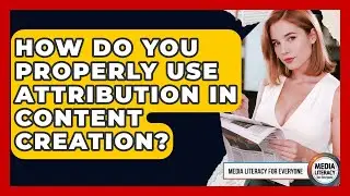 How Do You Properly Use Attribution In Content Creation? - Media Literacy For Everyone