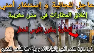 رفع حالة التأهب و إستنفار أمني و إغلاق المطارات بالمغرب و إخلاء مدينة بأكملها بسبب غرقها بالفياضان..
