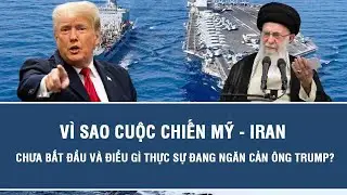 Vì sao cuộc chiến Mỹ - Iran chưa bắt đầu và điều gì thực sự đang ngăn cản ông Trump?