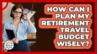 How Can I Plan My Retirement Travel Budget Wisely? - Get Retirement Help