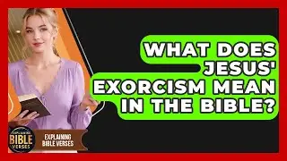 What Does Jesus' Exorcism Mean In The Bible? - Explaining Bible Verses