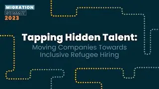 Tapping Hidden Talent: Moving Companies towards Inclusive Refugee Hiring - Migration Summit 2023
