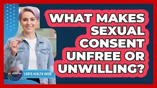 What Makes Sexual Consent Unfree Or Unwilling?