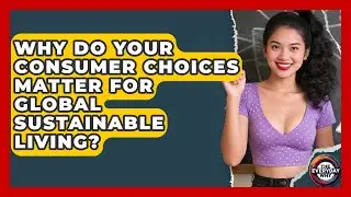 Why Do Your Consumer Choices Matter For Global Sustainable Living? - The Everyday Why