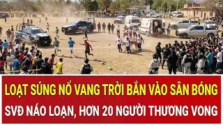 Bản tin chiều 28/1: Loạt súng nổ vang trời bắn vào sân bóng, SVĐ náo loạn, hơn 20 người thương vong