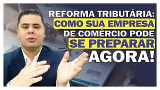 REFORMA TRIBUTÁRIA: COMO SUA EMPRESA DE COMÉRCIO PODE SE PREPARAR AGORA!
