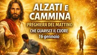 Alzati e cammina, preghiera del mattino che guarisce il cuore 16 gennaio