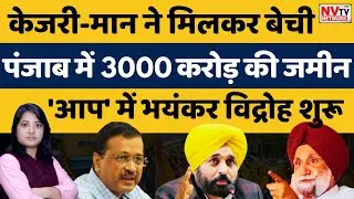 केजरीवाल-मान ने मिलकर बेची पंजाब में 3000 करोड़ की जमीन, 'आप' में भयंकर विद्रोह शुरू | NVTV Network