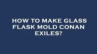 How to make glass flask mold conan exiles?