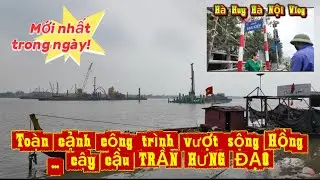 TOÀN CẢNH CÔNG TRÌNH 16.226 TỶ CÂY CẦU TRẦN HƯNG ĐẠO VƯỢT NƯỚC SÔNG HỒNG? - Hà Huy Hà Nội Vlog #708
