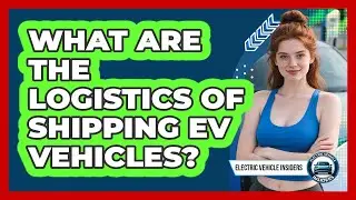 What Are The Logistics Of Shipping EV Vehicles? - Electric Vehicle Insiders