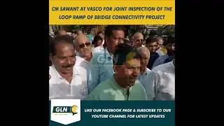 CM SAWANT AT VASCO FOR JOINT INSPECTION OF THE LOOP RAMP OF THE BRIDGE CONNECTIVITY PROJECT