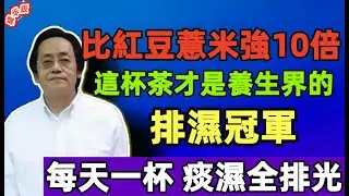比红豆薏米强10倍！倪海厦：这杯茶才是养生界的“排湿冠军”，每天一杯，痰湿全排光。