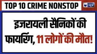 TOP 10 CRIME NONSTOP: इजरायली सैनिकों की फायरिंग, 11 लोगों की मौत | Isreal Crisis | Patna News